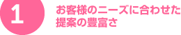 1. お客様のニーズに合わせた提案の豊富>さ