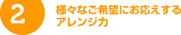 2. 様々なご希望にお応えするアレンジ力
